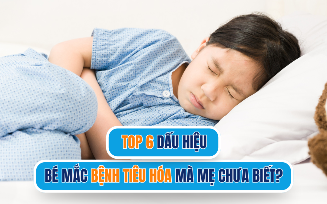 TOP 6 DẤU HIỆU BÉ MẮC BỆNH TIÊU HOÁ MÀ MẸ CHƯA BIẾT